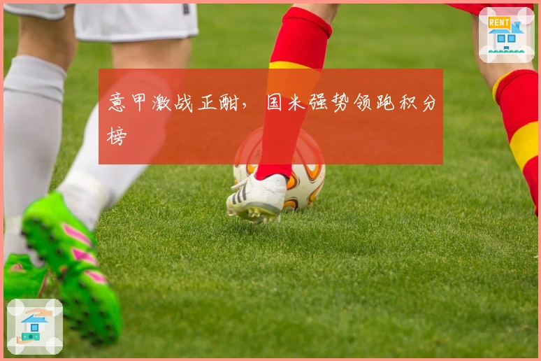 意甲激战正酣，国米强势领跑积分榜