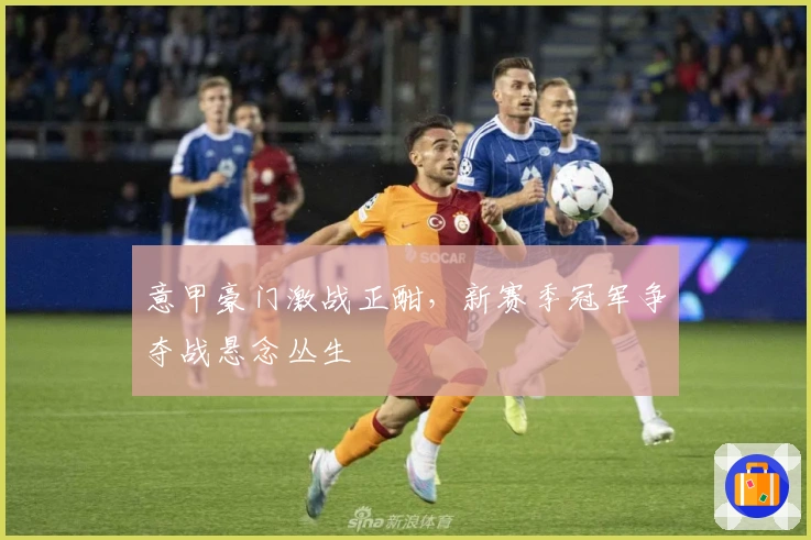 意甲豪门激战正酣，新赛季冠军争夺战悬念丛生