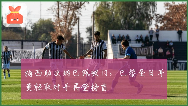 梅西助攻姆巴佩破门，巴黎圣日耳曼轻取对手再登榜首