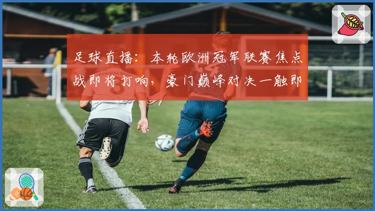 足球直播：本轮欧洲冠军联赛焦点战即将打响，豪门巅峰对决一触即发