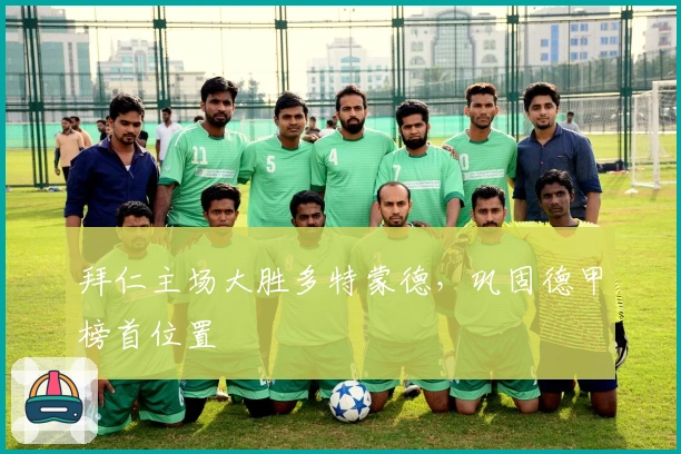 拜仁主场大胜多特蒙德，巩固德甲榜首位置