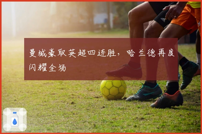 曼城豪取英超四连胜，哈兰德再度闪耀全场