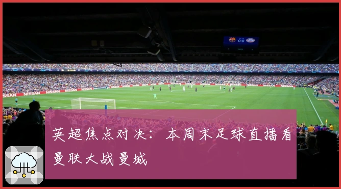 英超焦点对决:本周末足球直播看曼联大战曼城