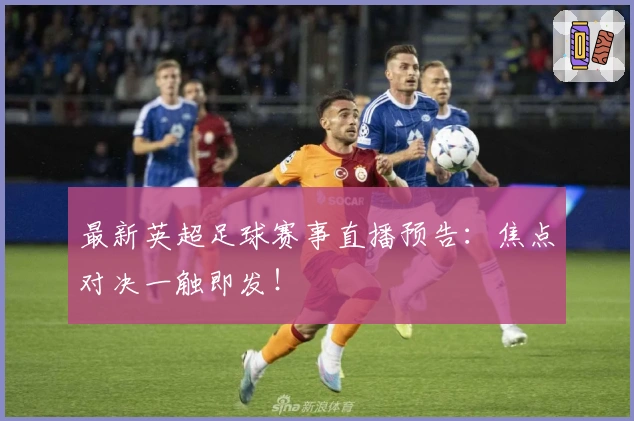 最新英超足球赛事直播预告：焦点对决一触即发！