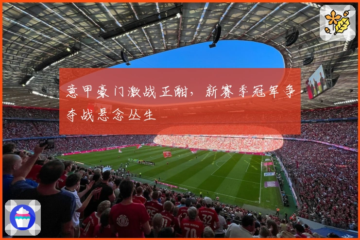 意甲豪门激战正酣，新赛季冠军争夺战悬念丛生