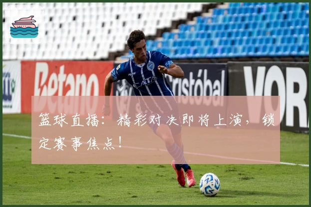 篮球直播：精彩对决即将上演，锁定赛事焦点！