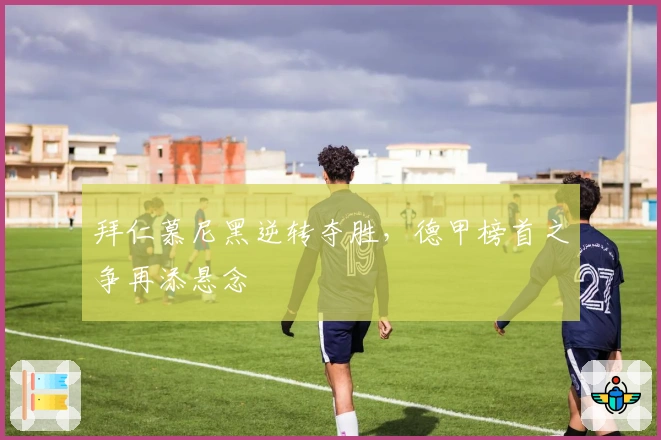 拜仁慕尼黑逆转夺胜，德甲榜首之争再添悬念