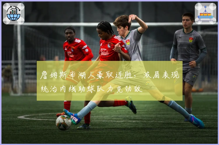 詹姆斯率湖人豪取连胜，浓眉表现统治内线助球队力克劲敌