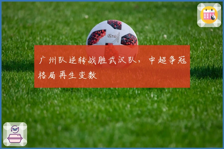 广州队逆转战胜武汉队，中超争冠格局再生变数