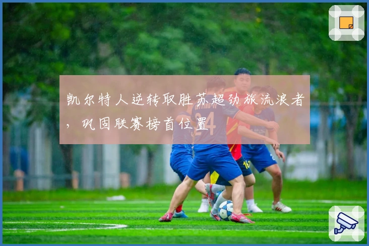 凯尔特人逆转取胜苏超劲旅流浪者,巩固联赛榜首位置