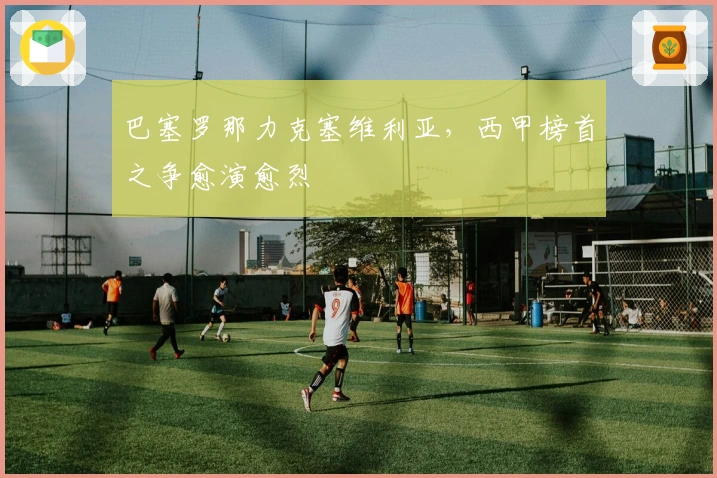 巴塞罗那力克塞维利亚，西甲榜首之争愈演愈烈