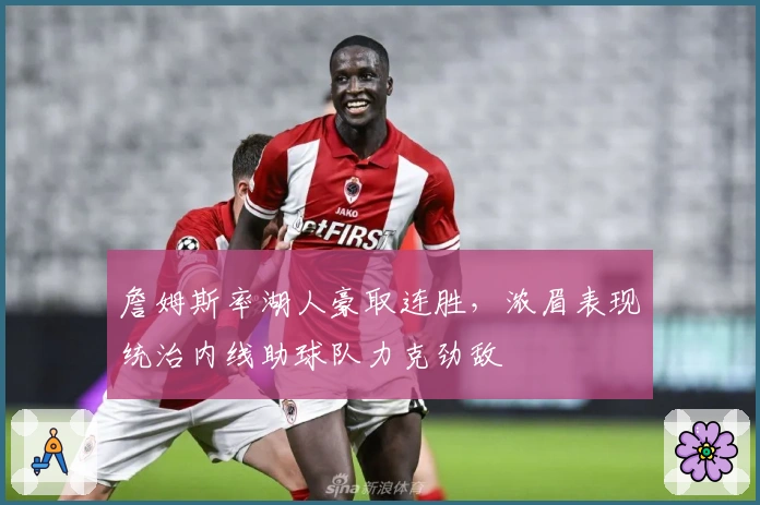 詹姆斯率湖人豪取连胜，浓眉表现统治内线助球队力克劲敌